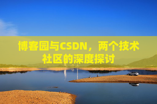 博客园与CSDN,两个技术社区的深度探讨 博客园与CSDN,两个技术社区的深度探讨