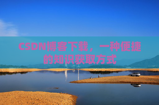 CSDN博客下载,一种便捷的知识获取方式